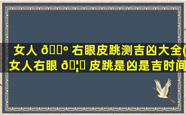 女人 🌺 右眼皮跳测吉凶大全(女人右眼 🦅 皮跳是凶是吉时间)